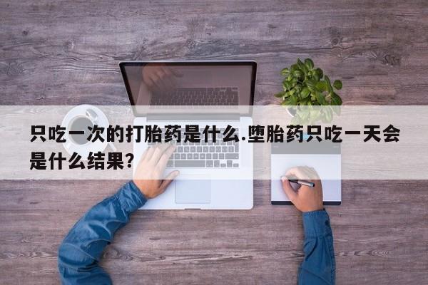 米非米索在线付款只吃一次的打胎药是什么.堕胎药只吃一天会是什么结果？