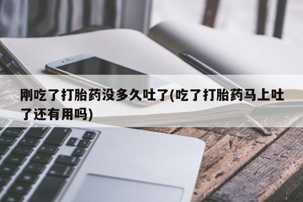 米非米索在线付款刚吃了打胎药没多久吐了(吃了打胎药马上吐了还有用吗)
