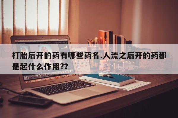 米非米索在线付款打胎后开的药有哪些药名.人流之后开的药都是起什么作用?？