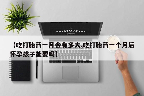 米非米索在线付款【吃打胎药一月会有多大,吃打胎药一个月后怀孕孩子能要吗】