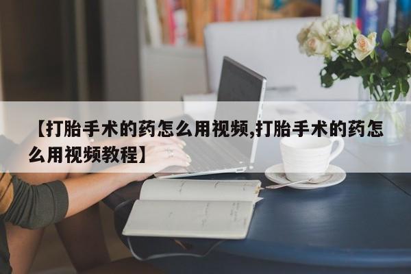 米非米索在线付款【打胎手术的药怎么用视频,打胎手术的药怎么用视频教程】