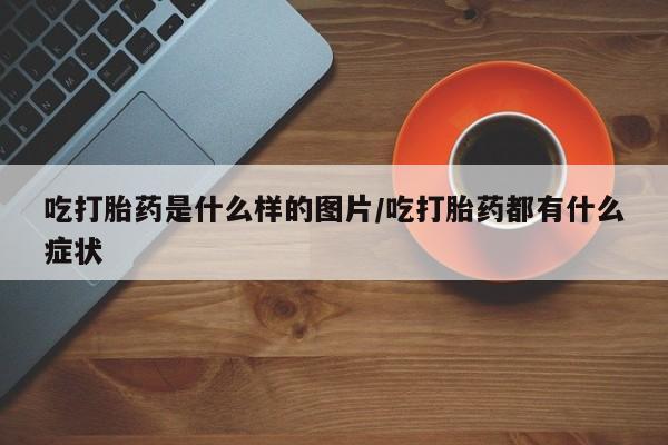 米非米索在线付款吃打胎药是什么样的图片/吃打胎药都有什么症状
