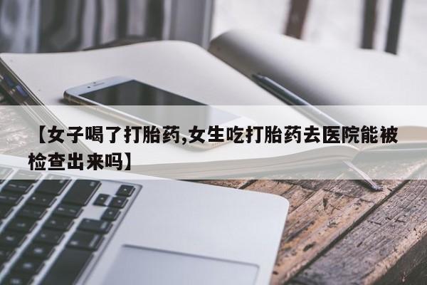 米非米索在线付款【女子喝了打胎药,女生吃打胎药去医院能被检查出来吗】