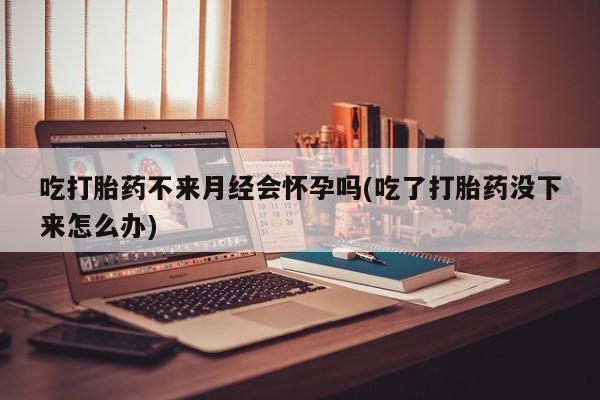 米非米索在线付款吃打胎药不来月经会怀孕吗(吃了打胎药没下来怎么办)
