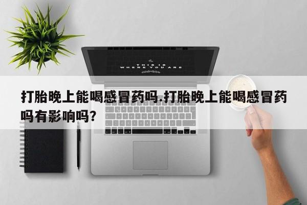 米非米索在线付款打胎晚上能喝感冒药吗.打胎晚上能喝感冒药吗有影响吗？