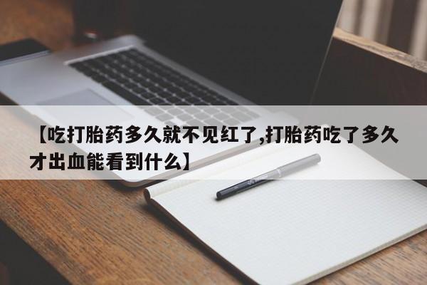 米非米索在线付款【吃打胎药多久就不见红了,打胎药吃了多久才出血能看到什么】