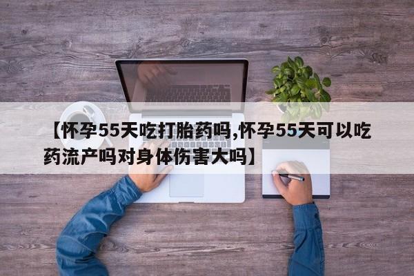 米非米索在线付款【怀孕55天吃打胎药吗,怀孕55天可以吃药流产吗对身体伤害大吗】