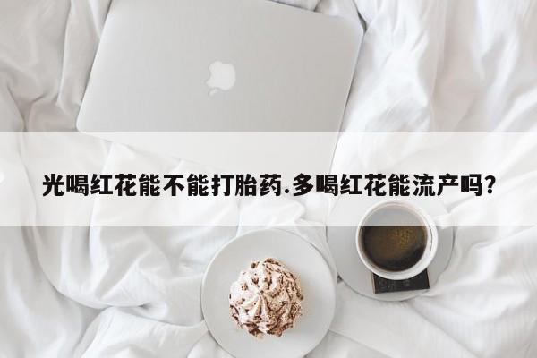 米非米索在线付款光喝红花能不能打胎药.多喝红花能流产吗？