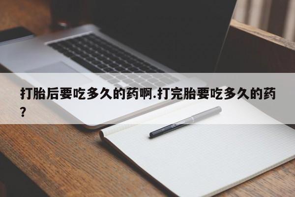 米非米索在线付款打胎后要吃多久的药啊.打完胎要吃多久的药？