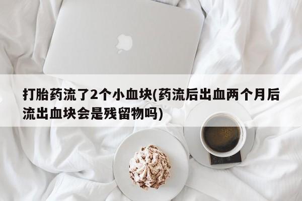 米非米索在线付款打胎药流了2个小血块(药流后出血两个月后流出血块会是残留物吗)