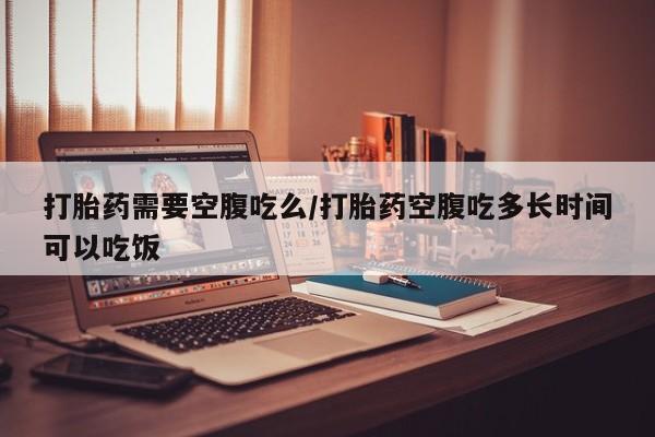 米非米索在线付款打胎药需要空腹吃么/打胎药空腹吃多长时间可以吃饭