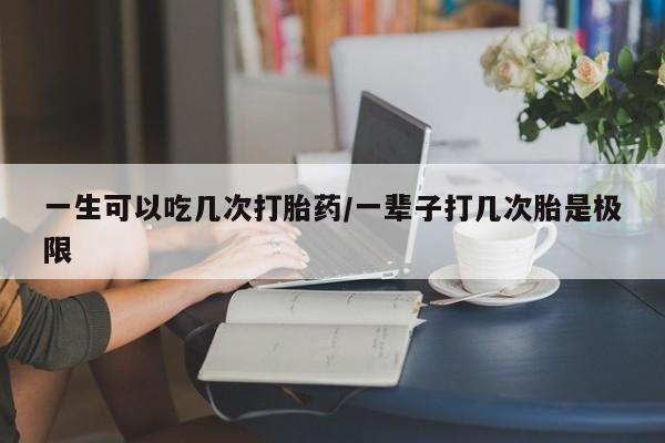 米非米索在线付款一生可以吃几次打胎药/一辈子打几次胎是极限