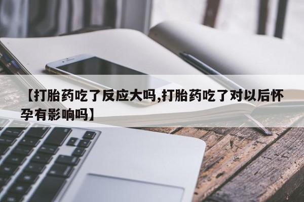 米非米索在线付款【打胎药吃了反应大吗,打胎药吃了对以后怀孕有影响吗】