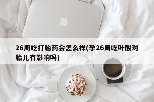 米非米索在线付款26周吃打胎药会怎么样(孕26周吃叶酸对胎儿有影响吗)