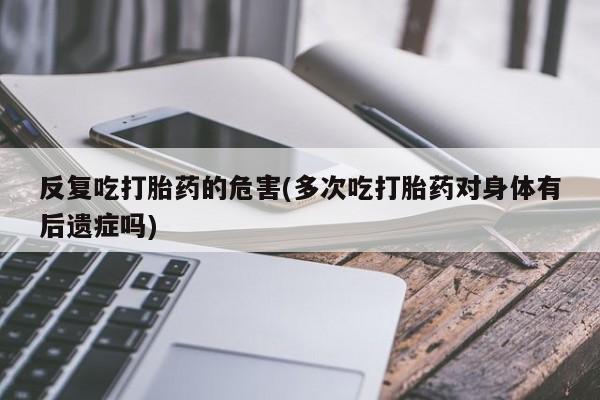 米非米索在线付款反复吃打胎药的危害(多次吃打胎药对身体有后遗症吗)