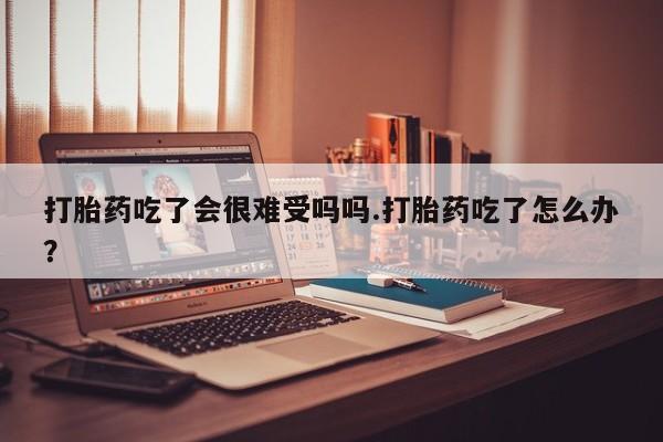 米非米索在线付款打胎药吃了会很难受吗吗.打胎药吃了怎么办？