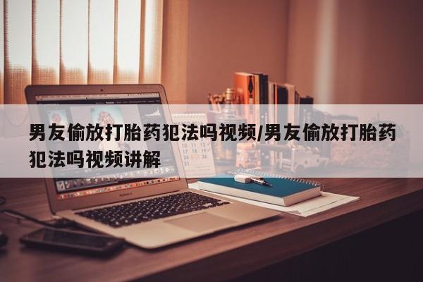 米非米索在线付款男友偷放打胎药犯法吗视频/男友偷放打胎药犯法吗视频讲解
