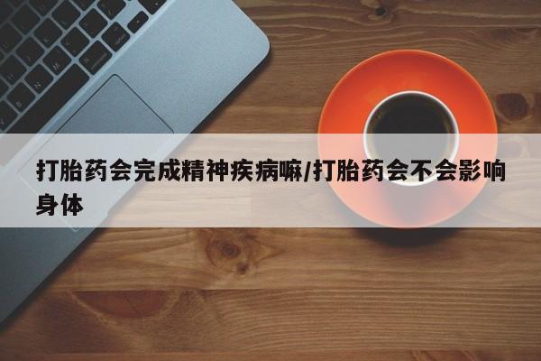米非米索在线付款打胎药会完成精神疾病嘛/打胎药会不会影响身体