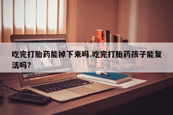 米非米索在线付款吃完打胎药能掉下来吗.吃完打胎药孩子能复活吗？