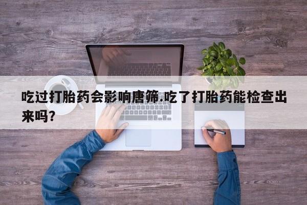 米非米索在线付款吃过打胎药会影响唐筛.吃了打胎药能检查出来吗？