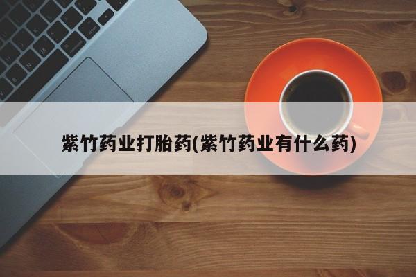 米非米索在线付款紫竹药业打胎药(紫竹药业有什么药)