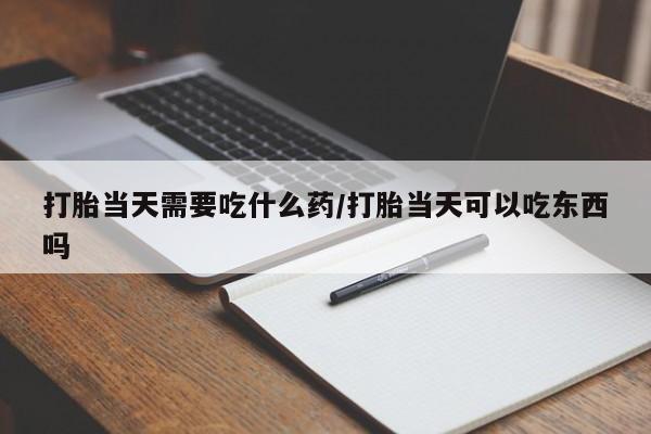米非米索在线付款打胎当天需要吃什么药/打胎当天可以吃东西吗