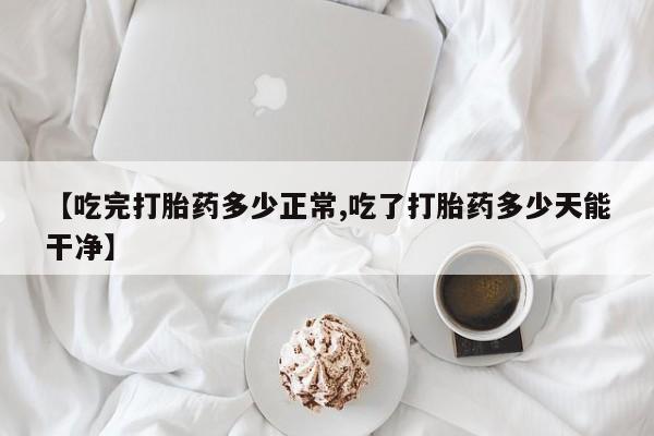 米非米索在线付款【吃完打胎药多少正常,吃了打胎药多少天能干净】