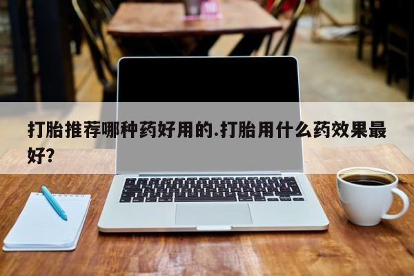 米非米索在线付款打胎推荐哪种药好用的.打胎用什么药效果最好？