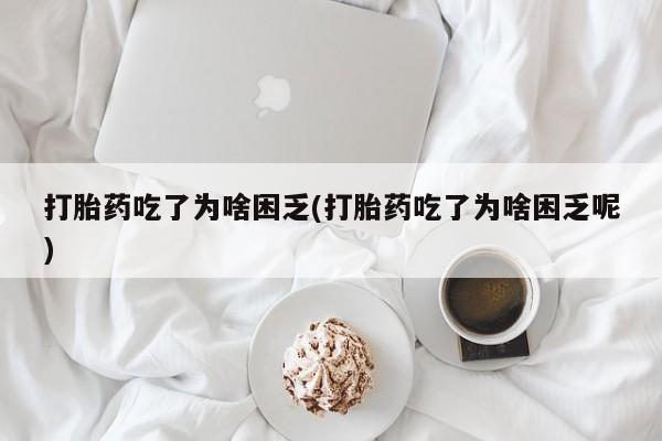 米非米索在线付款打胎药吃了为啥困乏(打胎药吃了为啥困乏呢)