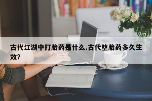 米非米索在线付款古代江湖中打胎药是什么.古代堕胎药多久生效？