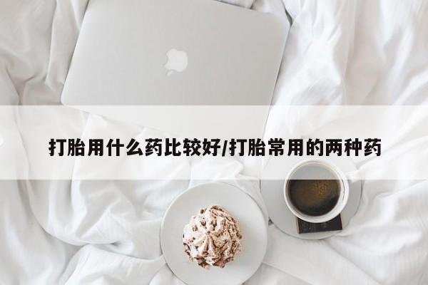 米非米索在线付款打胎用什么药比较好/打胎常用的两种药