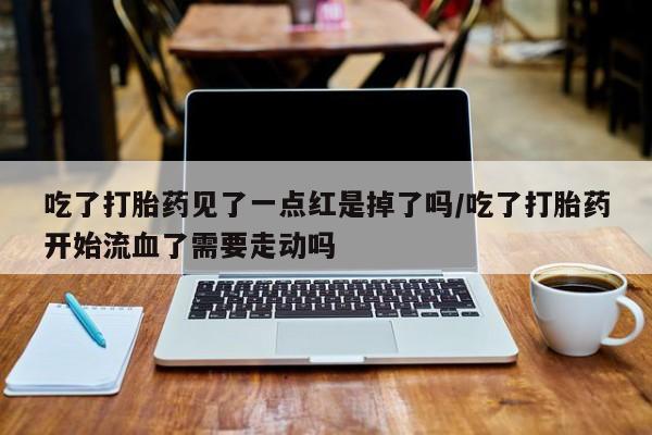 米非米索在线付款吃了打胎药见了一点红是掉了吗/吃了打胎药开始流血了需要走动吗