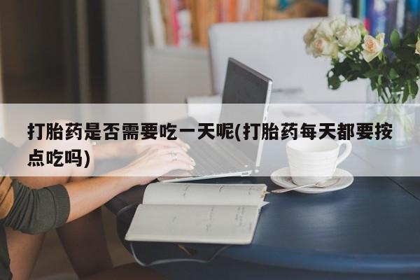 米非米索在线付款打胎药是否需要吃一天呢(打胎药每天都要按点吃吗)