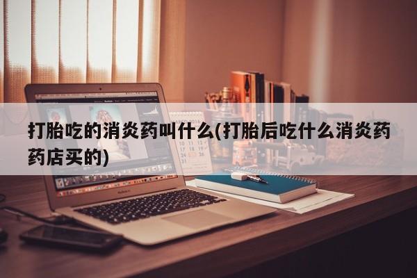 米非米索在线付款打胎吃的消炎药叫什么(打胎后吃什么消炎药药店买的)
