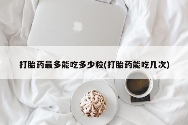 米非米索在线付款打胎药最多能吃多少粒(打胎药能吃几次)