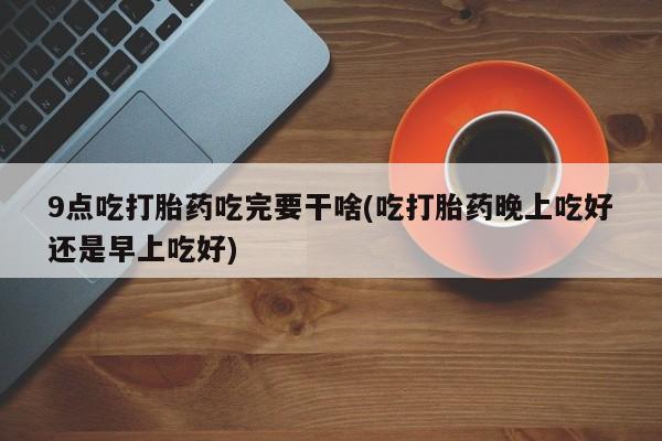 米非米索在线付款9点吃打胎药吃完要干啥(吃打胎药晚上吃好还是早上吃好)