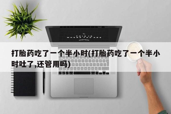 米非米索在线付款打胎药吃了一个半小时(打胎药吃了一个半小时吐了,还管用吗)