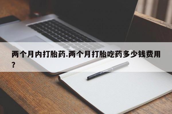 米非米索在线付款两个月内打胎药.两个月打胎吃药多少钱费用？