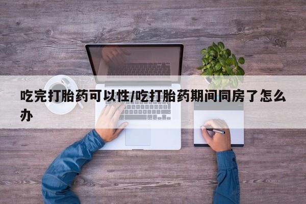 米非米索在线付款吃完打胎药可以性/吃打胎药期间同房了怎么办