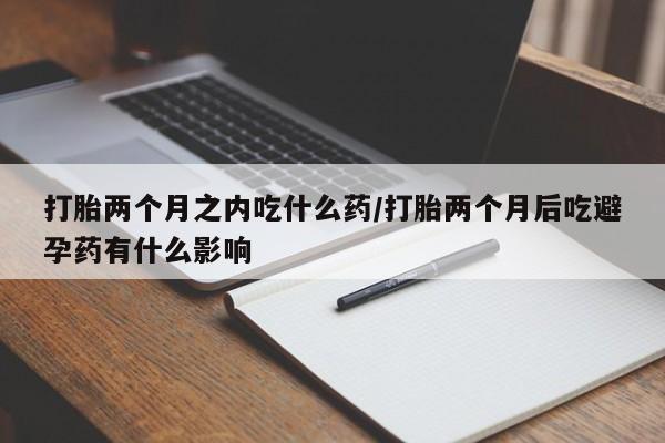 米非米索在线付款打胎两个月之内吃什么药/打胎两个月后吃避孕药有什么影响