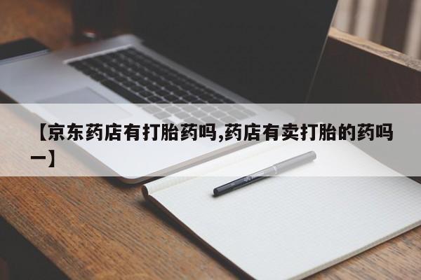 米非米索在线付款【京东药店有打胎药吗,药店有卖打胎的药吗一】