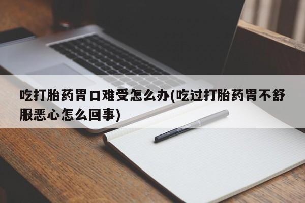 米非米索在线付款吃打胎药胃口难受怎么办(吃过打胎药胃不舒服恶心怎么回事)
