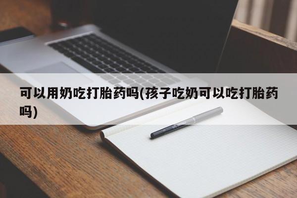 米非米索在线付款可以用奶吃打胎药吗(孩子吃奶可以吃打胎药吗)