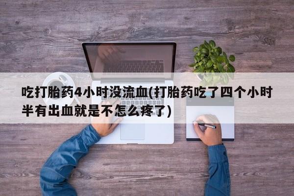 米非米索在线付款吃打胎药4小时没流血(打胎药吃了四个小时半有出血就是不怎么疼了)