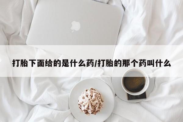 米非米索在线付款打胎下面给的是什么药/打胎的那个药叫什么