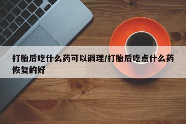 米非米索在线付款打胎后吃什么药可以调理/打胎后吃点什么药恢复的好