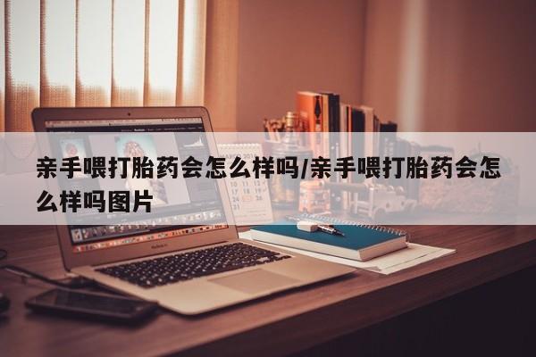 米非米索在线付款亲手喂打胎药会怎么样吗/亲手喂打胎药会怎么样吗图片